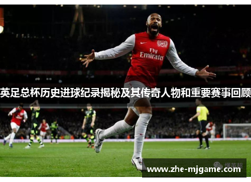 英足总杯历史进球纪录揭秘及其传奇人物和重要赛事回顾