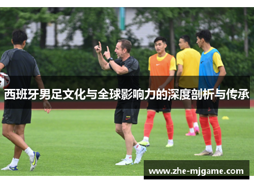 西班牙男足文化与全球影响力的深度剖析与传承