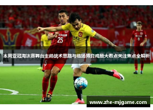 本周亚冠淘汰赛舞台主帅战术思路与临场博弈成最大看点关注焦点全解析