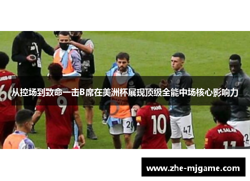 从控场到致命一击B席在美洲杯展现顶级全能中场核心影响力