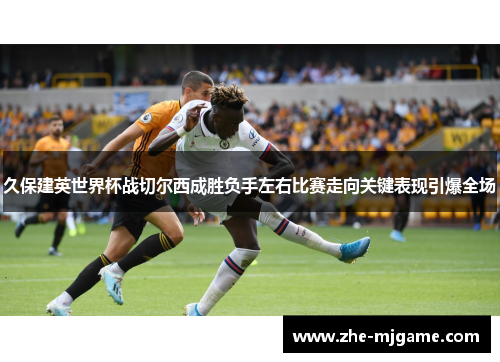 久保建英世界杯战切尔西成胜负手左右比赛走向关键表现引爆全场