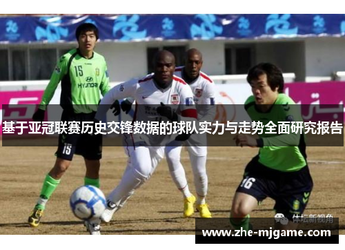 基于亚冠联赛历史交锋数据的球队实力与走势全面研究报告