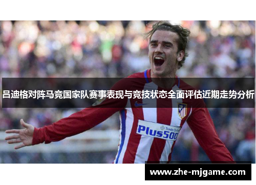 吕迪格对阵马竞国家队赛事表现与竞技状态全面评估近期走势分析