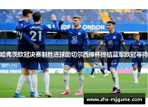哈弗茨欧冠决赛制胜进球助切尔西捧杯终结蓝军欧冠等待