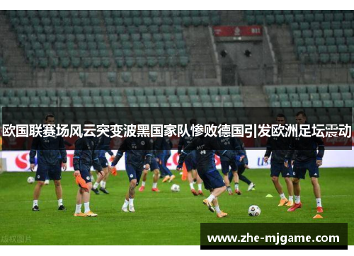 欧国联赛场风云突变波黑国家队惨败德国引发欧洲足坛震动 欧国联赛场风云突变波黑国家队惨败德国引发欧洲足坛震动