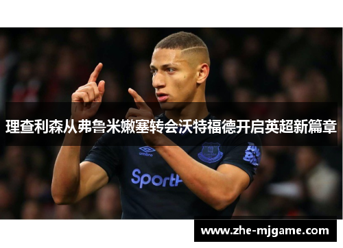 理查利森从弗鲁米嫩塞转会沃特福德开启英超新篇章 理查利森从弗鲁米嫩塞转会沃特福德开启英超新篇章