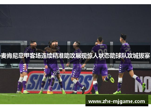 麦肯尼意甲客场连续精准助攻展现惊人状态助球队攻城拔寨 麦肯尼意甲客场连续精准助攻展现惊人状态助球队攻城拔寨