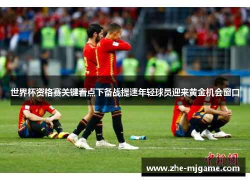 世界杯资格赛关键看点下备战提速年轻球员迎来黄金机会窗口 世界杯资格赛关键看点下备战提速年轻球员迎来黄金机会窗口