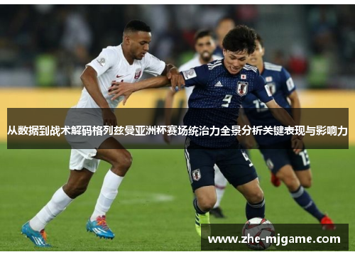 从数据到战术解码格列兹曼亚洲杯赛场统治力全景分析关键表现与影响力 从数据到战术解码格列兹曼亚洲杯赛场统治力全景分析关键表现与影响力