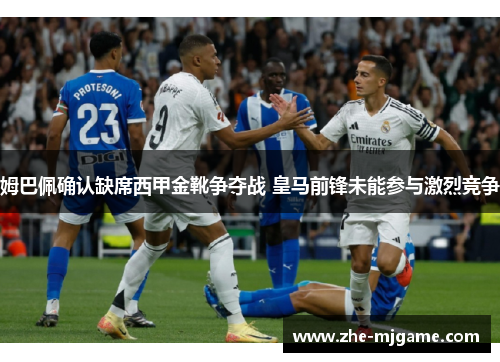 姆巴佩确认缺席西甲金靴争夺战 皇马前锋未能参与激烈竞争 姆巴佩确认缺席西甲金靴争夺战 皇马前锋未能参与激烈竞争