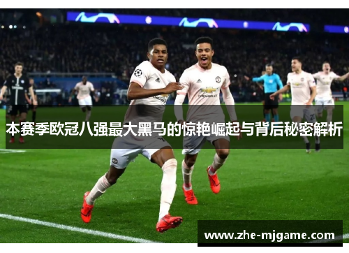 本赛季欧冠八强最大黑马的惊艳崛起与背后秘密解析 本赛季欧冠八强最大黑马的惊艳崛起与背后秘密解析