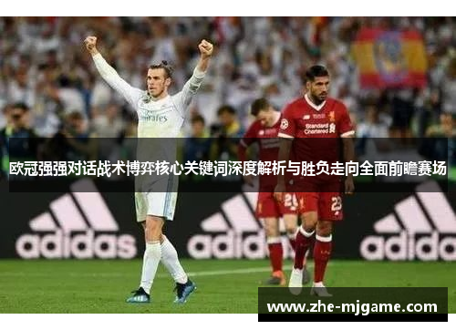 欧冠强强对话战术博弈核心关键词深度解析与胜负走向全面前瞻赛场 欧冠强强对话战术博弈核心关键词深度解析与胜负走向全面前瞻赛场